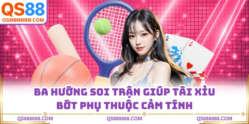 Ba hướng soi trận giúp tài xỉu bớt phụ thuộc cảm tính