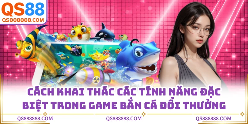 Cách khai thác các tính năng đặc biệt trong game bắn cá đổi thưởng