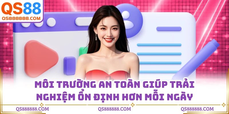 Môi trường an toàn giúp trải nghiệm ổn định hơn mỗi ngày