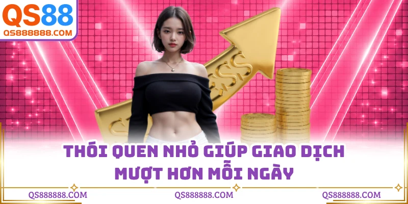 Thói quen nhỏ giúp giao dịch mượt hơn mỗi ngày